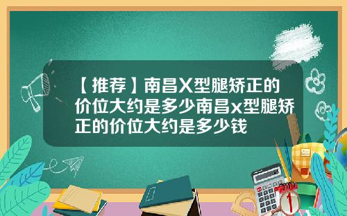 【推荐】南昌X型腿矫正的价位大约是多少南昌x型腿矫正的价位大约是多少钱