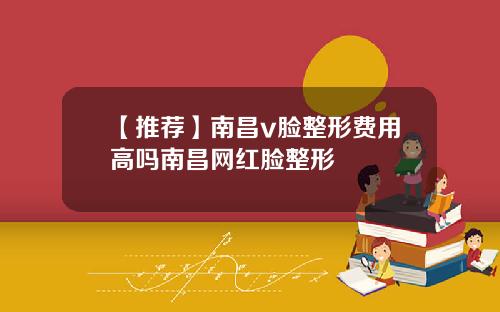 【推荐】南昌v脸整形费用高吗南昌网红脸整形