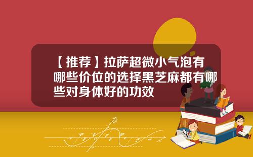 【推荐】拉萨超微小气泡有哪些价位的选择黑芝麻都有哪些对身体好的功效