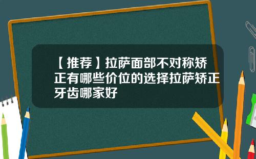 【推荐】拉萨面部不对称矫正有哪些价位的选择拉萨矫正牙齿哪家好