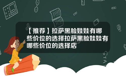 【推荐】拉萨黑脸娃娃有哪些价位的选择拉萨黑脸娃娃有哪些价位的选择店