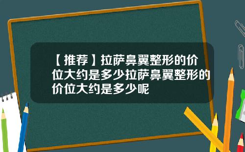 【推荐】拉萨鼻翼整形的价位大约是多少拉萨鼻翼整形的价位大约是多少呢