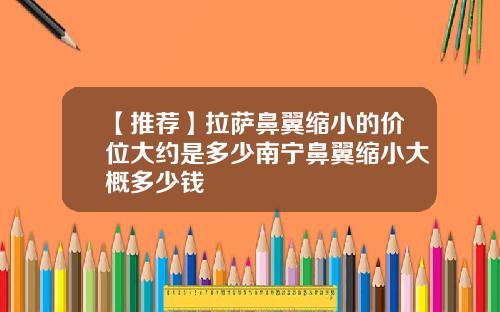 【推荐】拉萨鼻翼缩小的价位大约是多少南宁鼻翼缩小大概多少钱