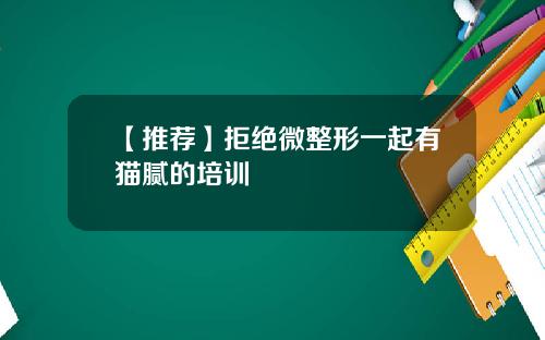 【推荐】拒绝微整形一起有猫腻的培训