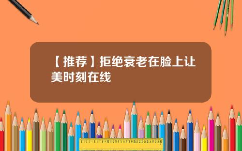 【推荐】拒绝衰老在脸上让美时刻在线