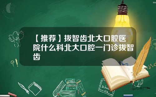 【推荐】拔智齿北大口腔医院什么科北大口腔一门诊拔智齿