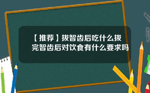 【推荐】拔智齿后吃什么拔完智齿后对饮食有什么要求吗