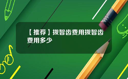 【推荐】拔智齿费用拔智齿费用多少