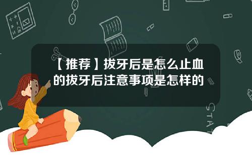 【推荐】拔牙后是怎么止血的拔牙后注意事项是怎样的