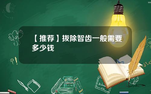【推荐】拔除智齿一般需要多少钱