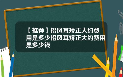 【推荐】招风耳矫正大约费用是多少招风耳矫正大约费用是多少钱