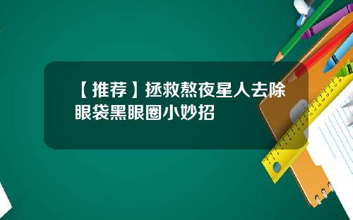 【推荐】拯救熬夜星人去除眼袋黑眼圈小妙招