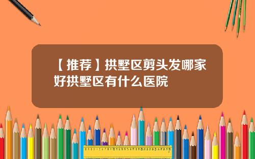 【推荐】拱墅区剪头发哪家好拱墅区有什么医院