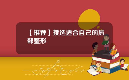 【推荐】挑选适合自己的唇部整形
