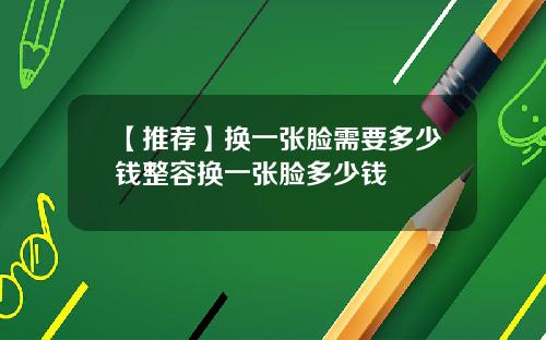 【推荐】换一张脸需要多少钱整容换一张脸多少钱