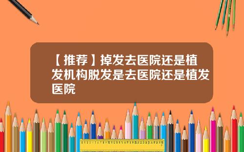 【推荐】掉发去医院还是植发机构脱发是去医院还是植发医院