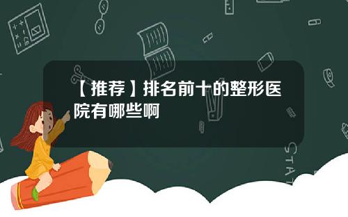 【推荐】排名前十的整形医院有哪些啊