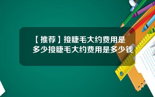 【推荐】接睫毛大约费用是多少接睫毛大约费用是多少钱
