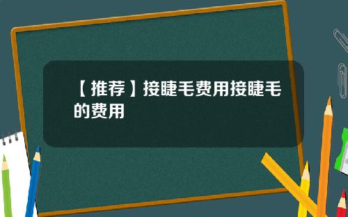 【推荐】接睫毛费用接睫毛的费用