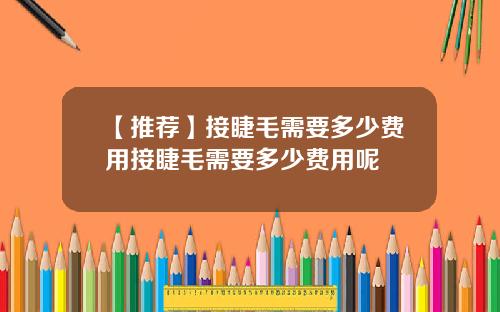 【推荐】接睫毛需要多少费用接睫毛需要多少费用呢