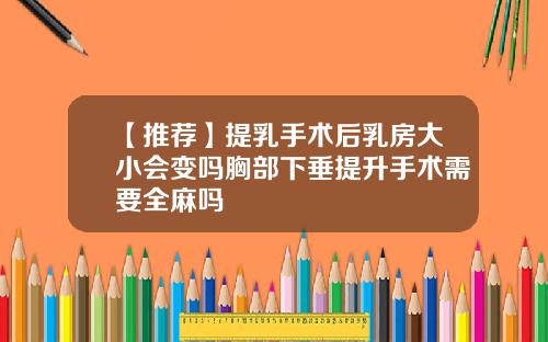 【推荐】提乳手术后乳房大小会变吗胸部下垂提升手术需要全麻吗