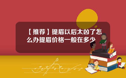 【推荐】提眉以后太凶了怎么办提眉价格一般在多少