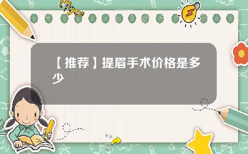 【推荐】提眉手术价格是多少