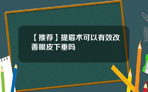 【推荐】提眉术可以有效改善眼皮下垂吗