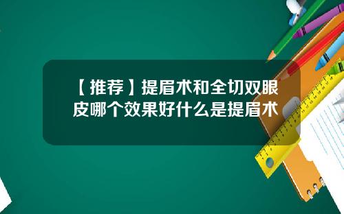 【推荐】提眉术和全切双眼皮哪个效果好什么是提眉术