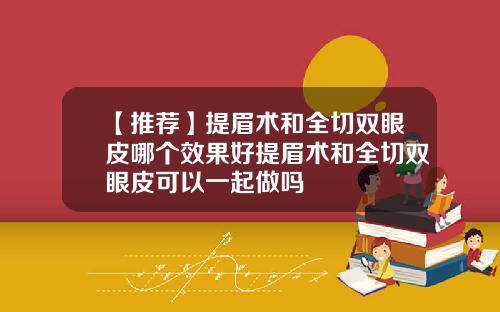 【推荐】提眉术和全切双眼皮哪个效果好提眉术和全切双眼皮可以一起做吗