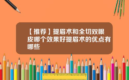 【推荐】提眉术和全切双眼皮哪个效果好提眉术的优点有哪些