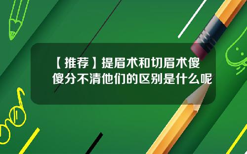 【推荐】提眉术和切眉术傻傻分不清他们的区别是什么呢
