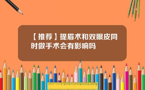 【推荐】提眉术和双眼皮同时做手术会有影响吗