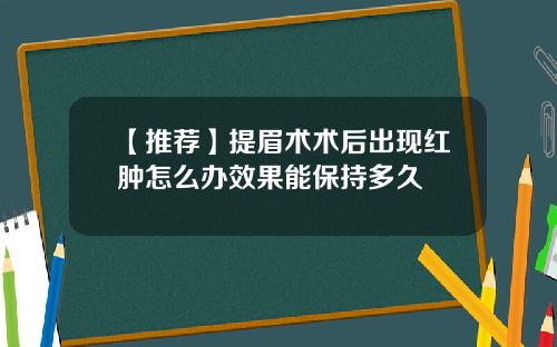 【推荐】提眉术术后出现红肿怎么办效果能保持多久