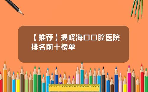【推荐】揭晓海口口腔医院排名前十榜单