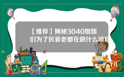 【推荐】揭秘3040姐姐们为了抗衰老都在做什么项目
