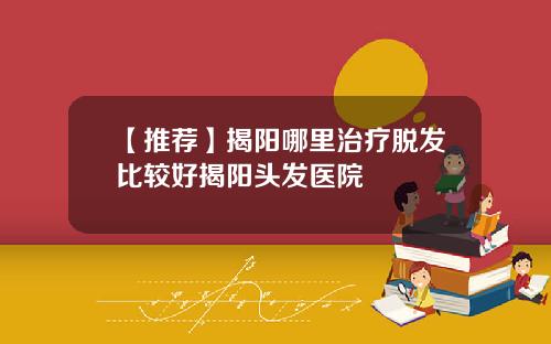 【推荐】揭阳哪里治疗脱发比较好揭阳头发医院