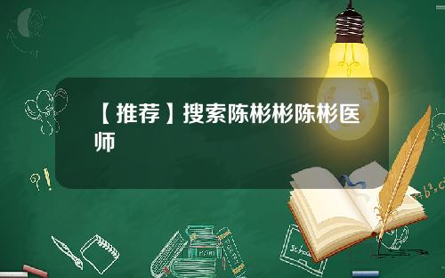 【推荐】搜索陈彬彬陈彬医师