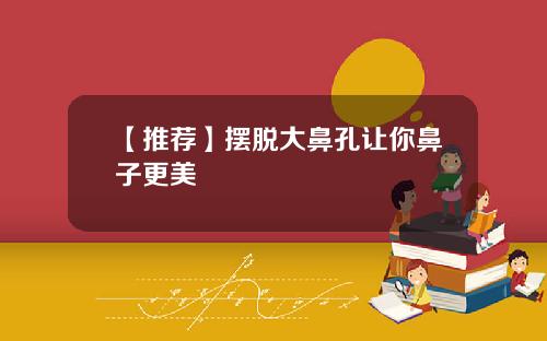 【推荐】摆脱大鼻孔让你鼻子更美