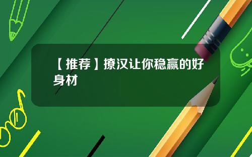 【推荐】撩汉让你稳赢的好身材