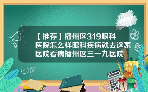 【推荐】播州区319眼科医院怎么样眼科疾病就去这家医院看病播州区三一九医院