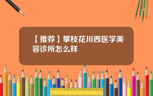 【推荐】攀枝花川西医学美容诊所怎么样