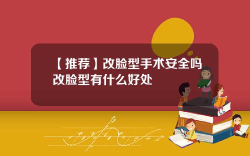 【推荐】改脸型手术安全吗改脸型有什么好处
