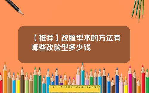 【推荐】改脸型术的方法有哪些改脸型多少钱