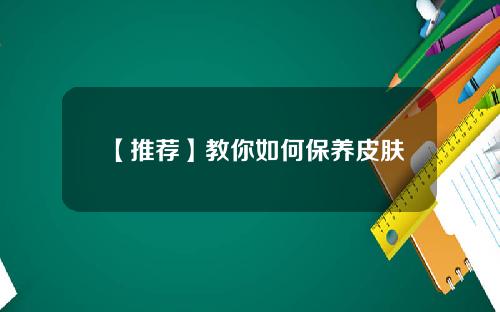 【推荐】教你如何保养皮肤