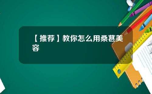【推荐】教你怎么用桑葚美容