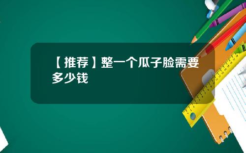 【推荐】整一个瓜子脸需要多少钱