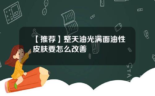 【推荐】整天油光满面油性皮肤要怎么改善