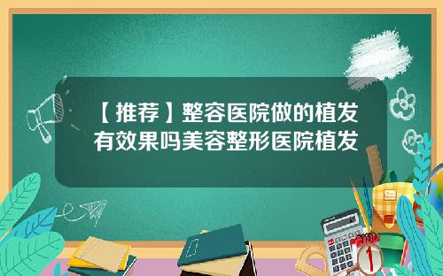 【推荐】整容医院做的植发有效果吗美容整形医院植发