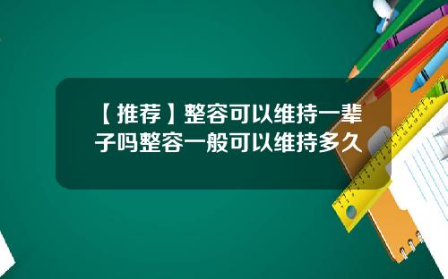 【推荐】整容可以维持一辈子吗整容一般可以维持多久